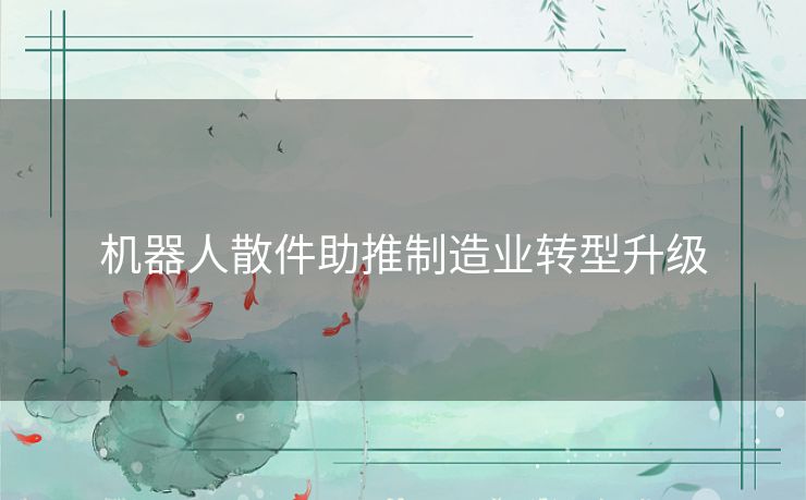 机器人散件助推制造业转型升级 机器人散件助推制造业转型升级