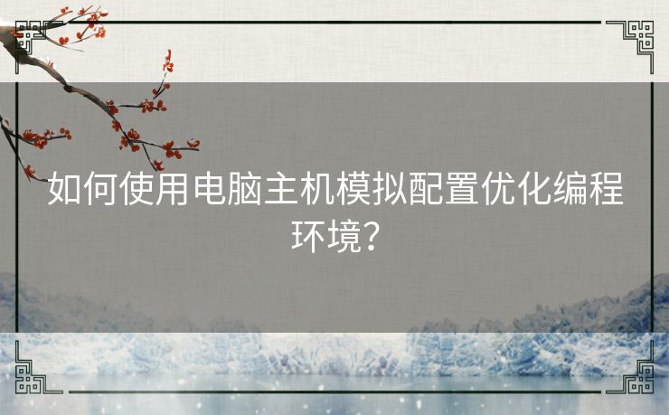 如何使用电脑主机模拟配置优化编程环境? 如何使用电脑主机模拟配置优化编程环境?