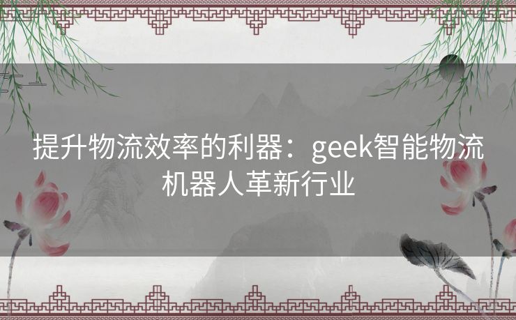 提升物流效率的利器：geek智能物流机器人革新行业