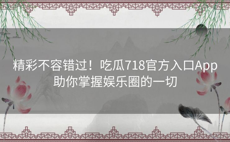 精彩不容错过!吃瓜718官方入口App助你掌握娱乐圈的一切 精彩不容错过!吃瓜718官方入口App助你掌握娱乐圈的一切