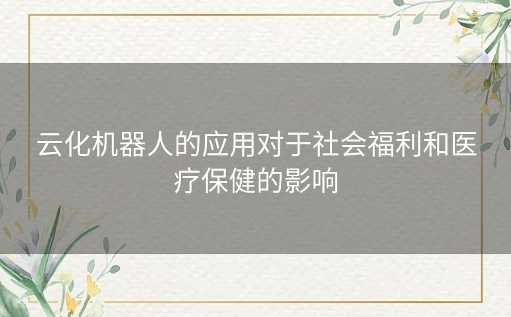 云化机器人的应用对于社会福利和医疗保健的影响 云化机器人的应用对于社会福利和医疗保健的影响