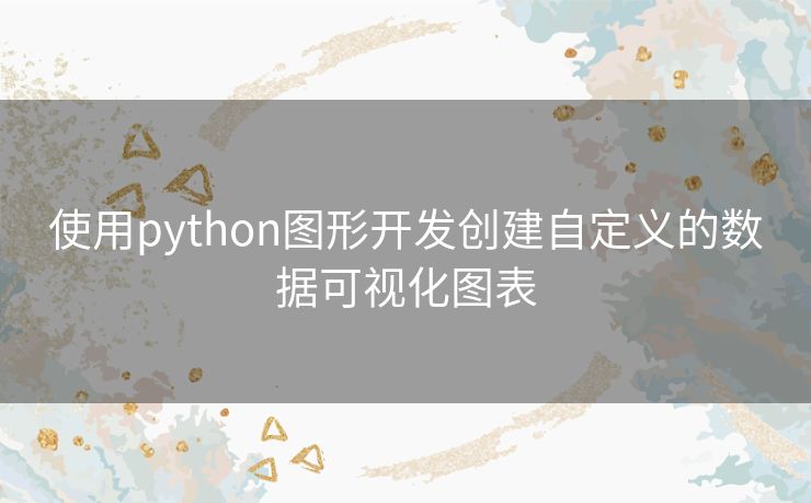 使用python图形开发创建自定义的数据可视化图表 使用python图形开发创建自定义的数据可视化图表