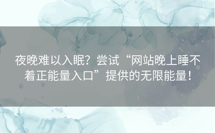 夜晚难以入眠?尝试“网站晚上睡不着正能量入口”提供的无限能量! 夜晚难以入眠?尝试“网站晚上睡不着正能量入口”提供的无限能量!