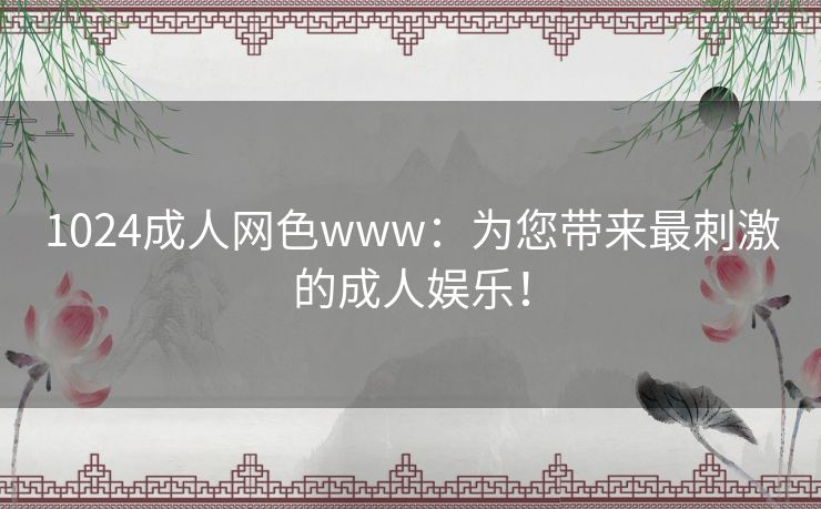 1024成人网色www:为您带来最刺激的成人娱乐! 1024成人网色www:为您带来最刺激的成人娱乐!