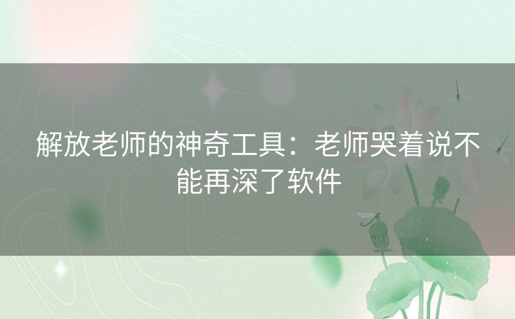 解放老师的神奇工具:老师哭着说不能再深了软件 解放老师的神奇工具:老师哭着说不能再深了软件
