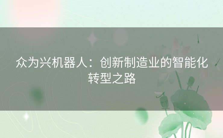 众为兴机器人:创新制造业的智能化转型之路 众为兴机器人:创新制造业的智能化转型之路