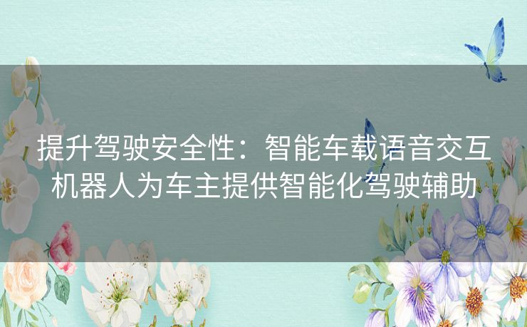 提升驾驶安全性：智能车载语音交互机器人为车主提供智能化驾驶辅助