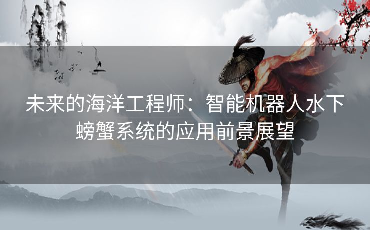未来的海洋工程师:智能机器人水下螃蟹系统的应用前景展望 未来的海洋工程师:智能机器人水下螃蟹系统的应用前景展望