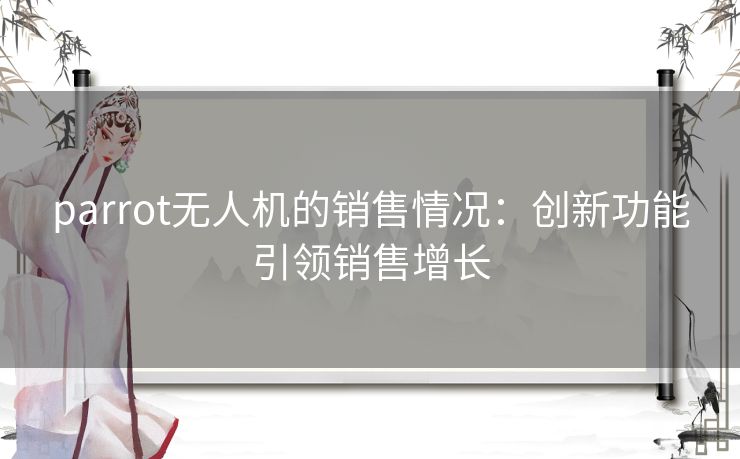 parrot无人机的销售情况:创新功能引领销售增长 parrot无人机的销售情况:创新功能引领销售增长