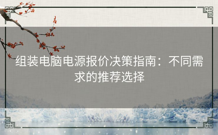 组装电脑电源报价决策指南:不同需求的推荐选择 组装电脑电源报价决策指南:不同需求的推荐选择