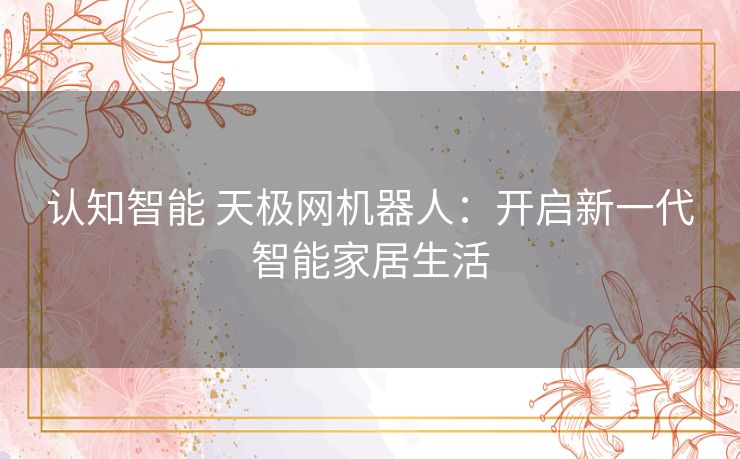 认知智能 天极网机器人:开启新一代智能家居生活 认知智能 天极网机器人:开启新一代智能家居生活