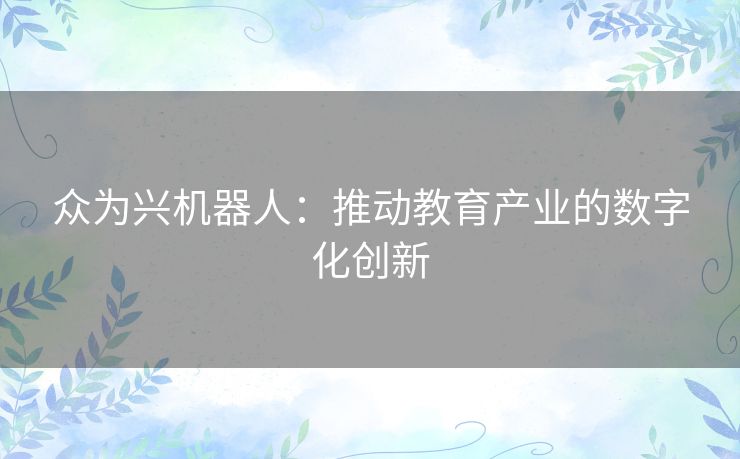 众为兴机器人:推动教育产业的数字化创新 众为兴机器人:推动教育产业的数字化创新