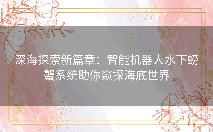 深海探索新篇章：智能机器人水下螃蟹系统助你窥探海底世界