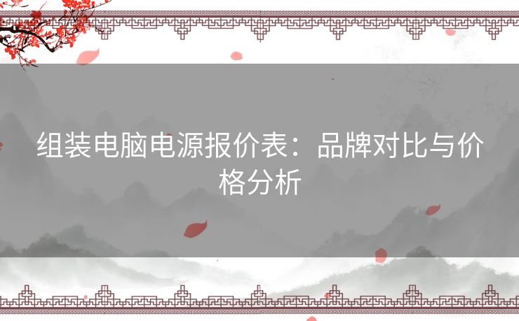 组装电脑电源报价表:品牌对比与价格分析 组装电脑电源报价表:品牌对比与价格分析