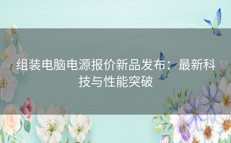 组装电脑电源报价新品发布：最新科技与性能突破