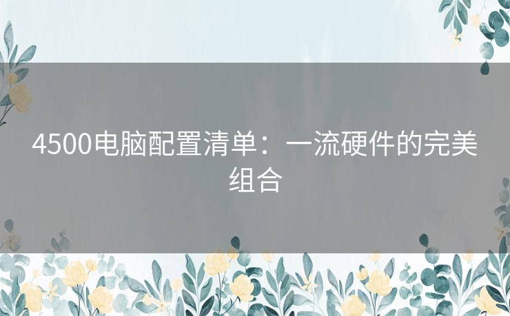 4500电脑配置清单：一流硬件的完美组合
