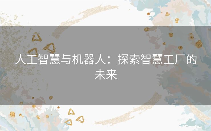 人工智慧与机器人:探索智慧工厂的未来 人工智慧与机器人:探索智慧工厂的未来
