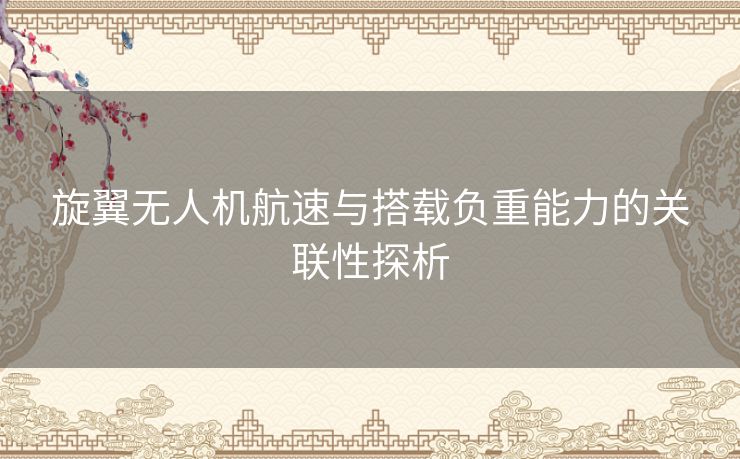 旋翼无人机航速与搭载负重能力的关联性探析 旋翼无人机航速与搭载负重能力的关联性探析