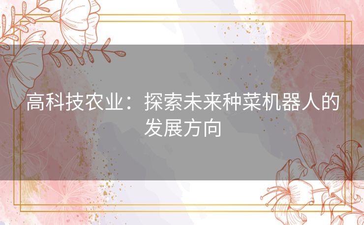 高科技农业:探索未来种菜机器人的发展方向 高科技农业:探索未来种菜机器人的发展方向