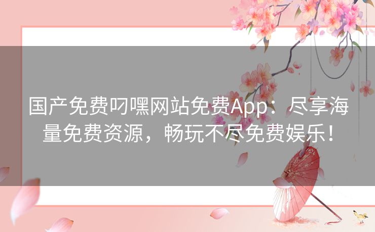 国产免费叼嘿网站免费App:尽享海量免费资源,畅玩不尽免费娱乐! 国产免费叼嘿网站免费App:尽享海量免费资源,畅玩不尽免费娱乐!