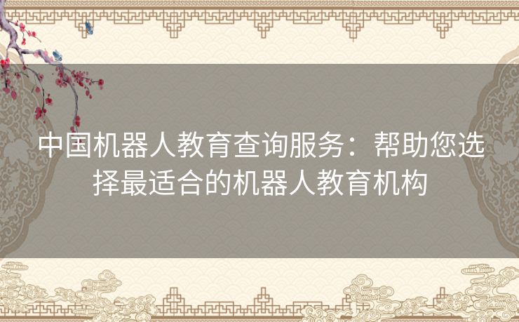 中国机器人教育查询服务:帮助您选择最适合的机器人教育机构 中国机器人教育查询服务:帮助您选择最适合的机器人教育机构