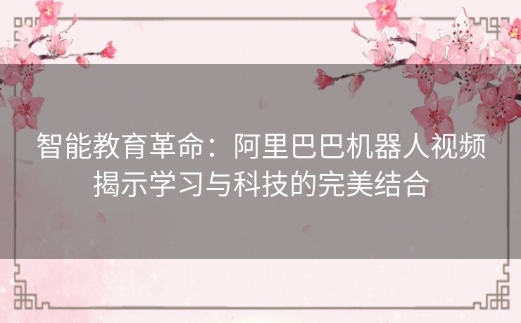 智能教育革命：阿里巴巴机器人视频揭示学习与科技的完美结合