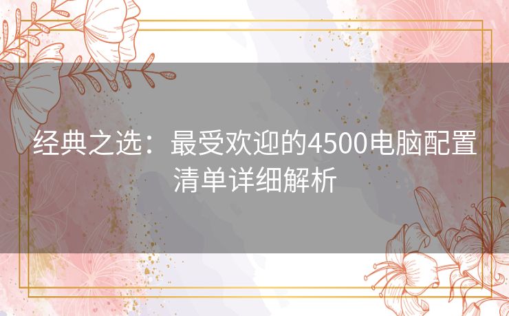 经典之选:最受欢迎的4500电脑配置清单详细解析 经典之选:最受欢迎的4500电脑配置清单详细解析