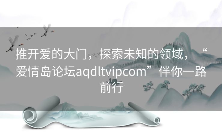 推开爱的大门,探索未知的领域,“爱情岛论坛aqdltvipcom”伴你一路前行 推开爱的大门,探索未知的领域,“爱情岛论坛aqdltvipcom”伴你一路前行