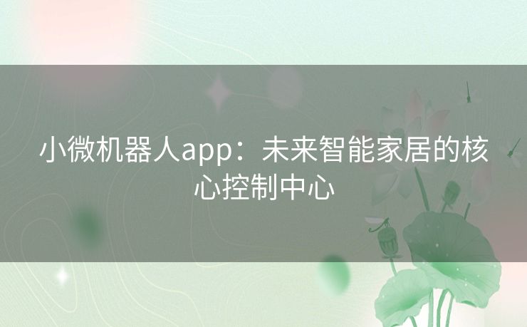 小微机器人app:未来智能家居的核心控制中心 小微机器人app:未来智能家居的核心控制中心
