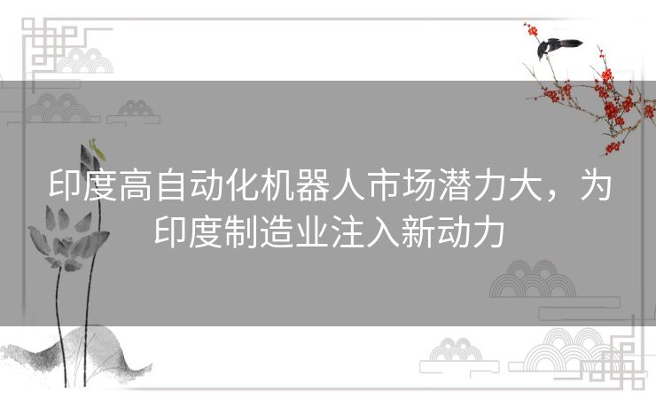 印度高自动化机器人市场潜力大，为印度制造业注入新动力