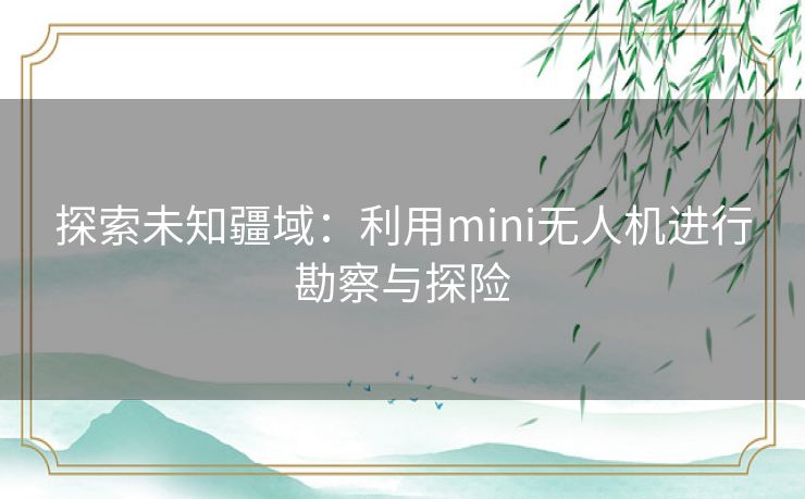 探索未知疆域:利用mini无人机进行勘察与探险 探索未知疆域:利用mini无人机进行勘察与探险