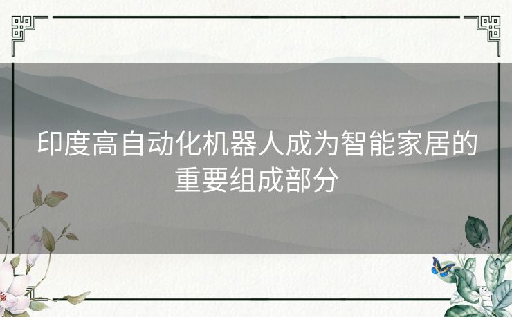印度高自动化机器人成为智能家居的重要组成部分