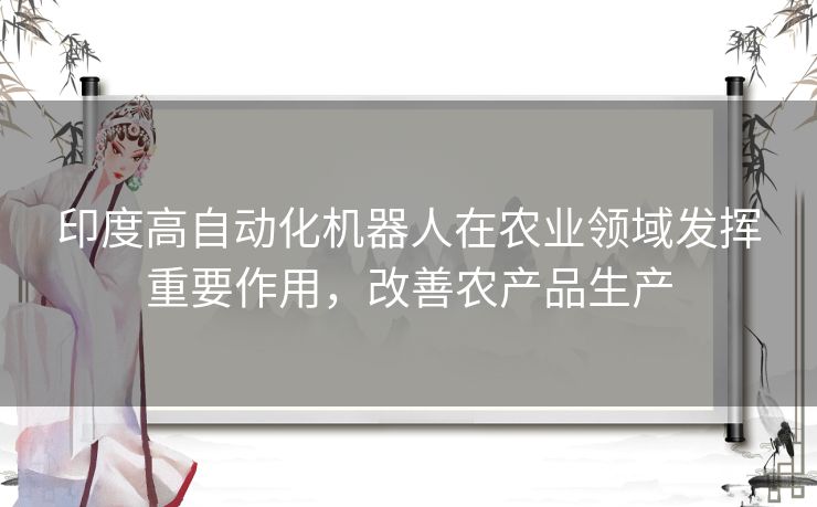 印度高自动化机器人在农业领域发挥重要作用,改善农产品生产 印度高自动化机器人在农业领域发挥重要作用,改善农产品生产