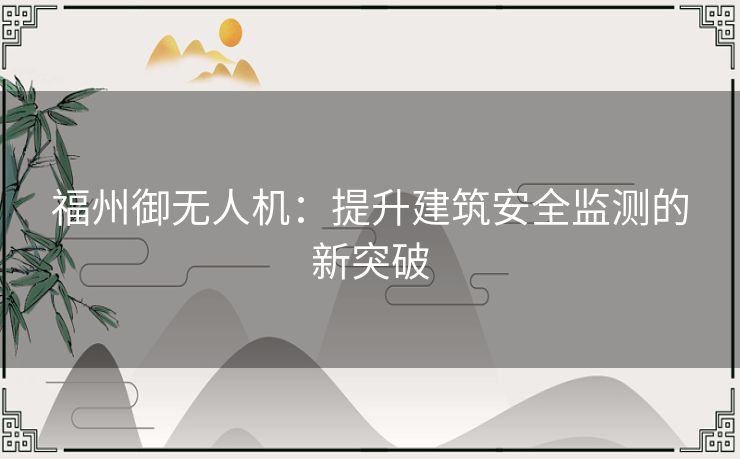 福州御无人机:提升建筑安全监测的新突破 福州御无人机:提升建筑安全监测的新突破