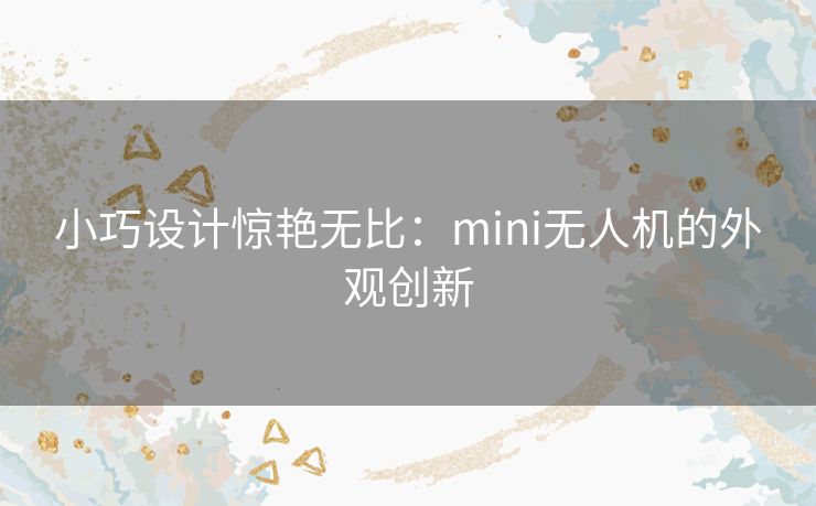 小巧设计惊艳无比:mini无人机的外观创新 小巧设计惊艳无比:mini无人机的外观创新