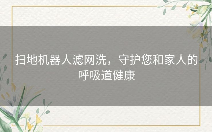 扫地机器人滤网洗,守护您和家人的呼吸道健康 扫地机器人滤网洗,守护您和家人的呼吸道健康