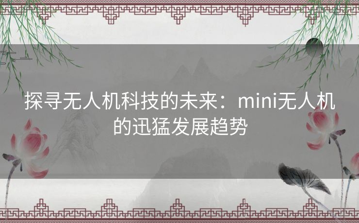 探寻无人机科技的未来:mini无人机的迅猛发展趋势 探寻无人机科技的未来:mini无人机的迅猛发展趋势