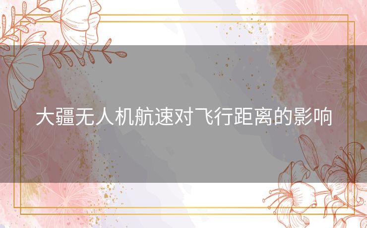 大疆无人机航速对飞行距离的影响 大疆无人机航速对飞行距离的影响