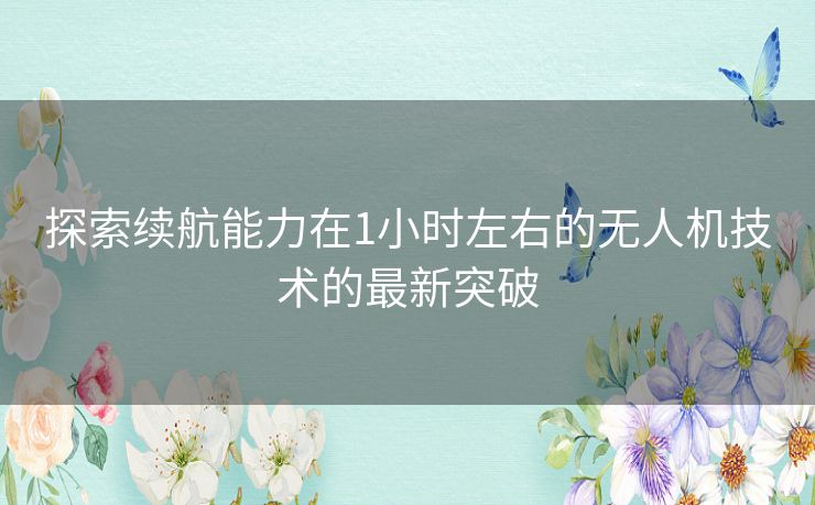 探索续航能力在1小时左右的无人机技术的最新突破 探索续航能力在1小时左右的无人机技术的最新突破