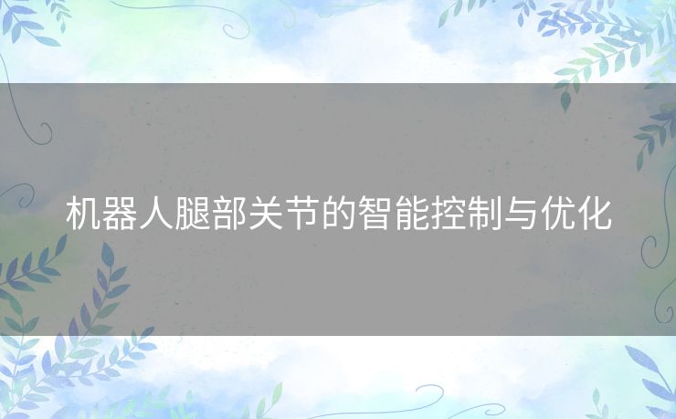 机器人腿部关节的智能控制与优化 机器人腿部关节的智能控制与优化