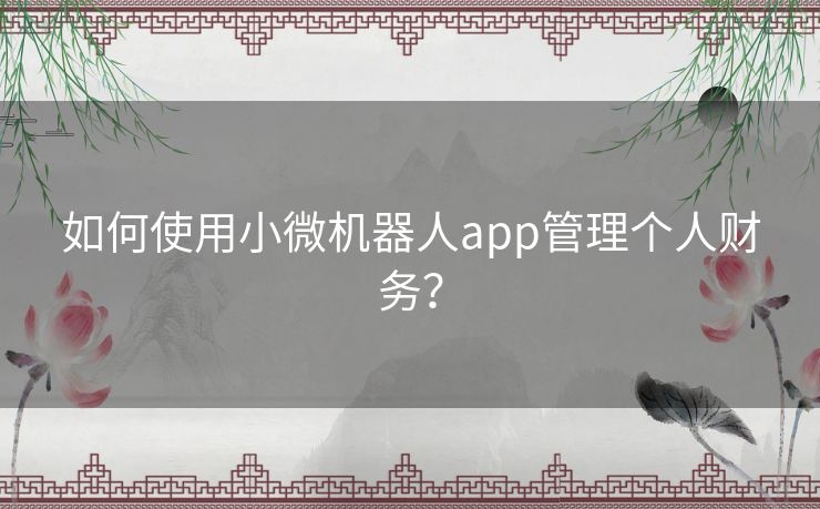 如何使用小微机器人app管理个人财务? 如何使用小微机器人app管理个人财务?