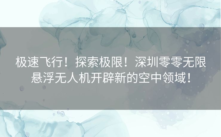 极速飞行!探索极限!深圳零零无限悬浮无人机开辟新的空中领域! 极速飞行!探索极限!深圳零零无限悬浮无人机开辟新的空中领域!