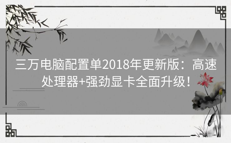 三万电脑配置单2018年更新版:高速处理器+强劲显卡全面升级! 三万电脑配置单2018年更新版:高速处理器+强劲显卡全面升级!