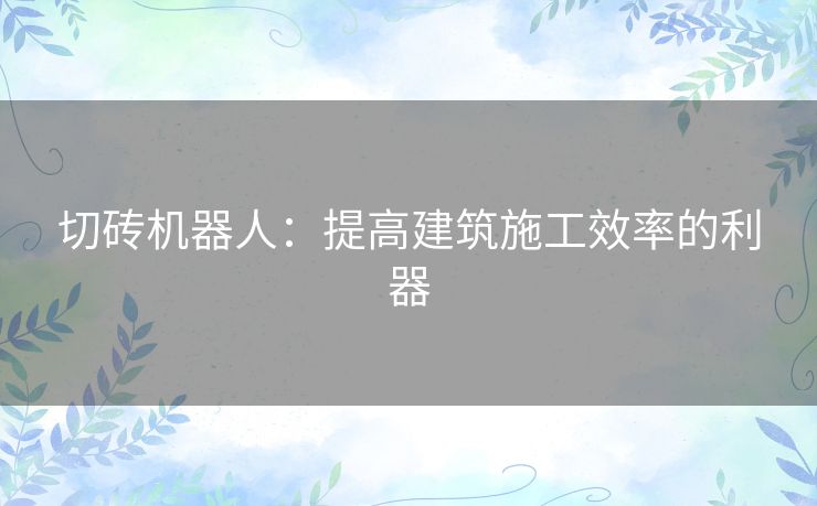 切砖机器人:提高建筑施工效率的利器 切砖机器人:提高建筑施工效率的利器