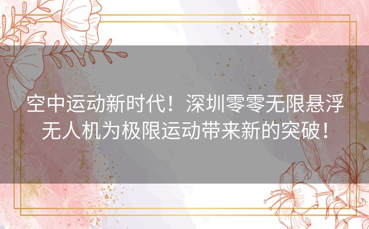 空中运动新时代！深圳零零无限悬浮无人机为极限运动带来新的突破！