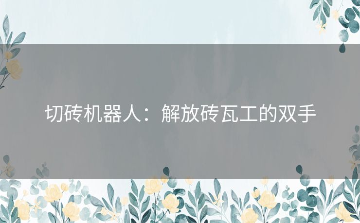 切砖机器人:解放砖瓦工的双手 切砖机器人:解放砖瓦工的双手