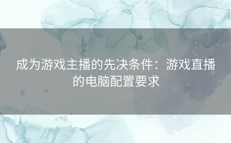 成为游戏主播的先决条件:游戏直播的电脑配置要求 成为游戏主播的先决条件:游戏直播的电脑配置要求