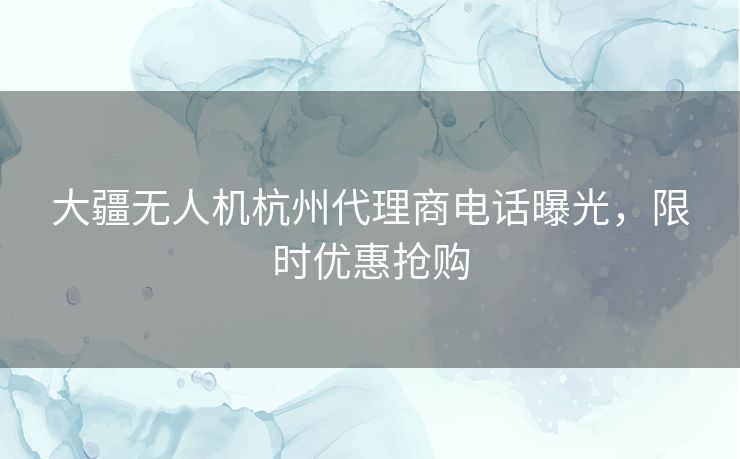 大疆无人机杭州代理商电话曝光，限时优惠抢购