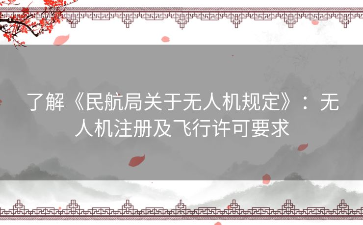 了解《民航局关于无人机规定》:无人机注册及飞行许可要求 了解《民航局关于无人机规定》:无人机注册及飞行许可要求