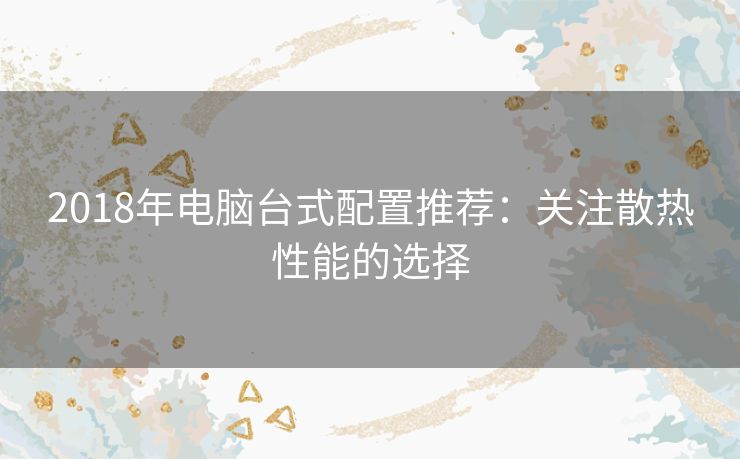 2018年电脑台式配置推荐：关注散热性能的选择